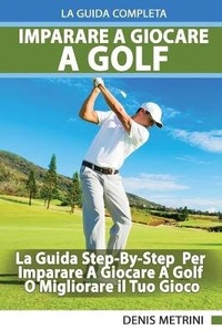 Abbildung von: Imparare A Giocare A Golf - La Guida Completa Step-By-Step Per Imparare A Giocare A Golf O Migliorare il Tuo Gioco - Deni Benati