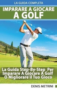 Abbildung von: Imparare A Giocare A Golf - La Guida Completa Step-By-Step Per Imparare A Giocare A Golf O Migliorare il Tuo Gioco - Deni Benati