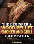 Cover: The Beginner's Wood Pellet Smoker and Grill Cookbook - Donna Brown