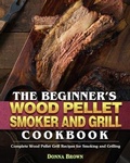 Cover: The Beginner's Wood Pellet Smoker and Grill Cookbook - Donna Brown