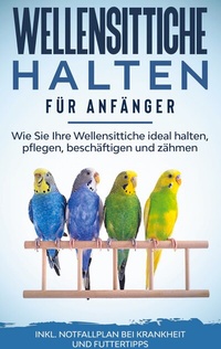 Abbildung von: Wellensittiche halten für Anfänger: Wie Sie Ihre Wellensittiche ideal halten, pflegen, beschäftigen und zähmen - inkl. Notfallplan bei Krankheit und Futtertipps - BoD - Books on Demand