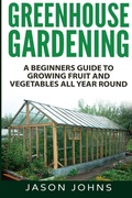 Cover: Greenhouse Gardening - A Beginners Guide To Growing Fruit and Vegetables All Year Round - Inspiring Gardening Ideas