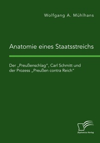 Abbildung von: Anatomie eines Staatsstreichs. Der "Preußenschlag", Carl Schmitt und der Prozess "Preußen contra Reich" - Diplomica Verlag