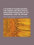 Cover: A System of Figure-Skating, the Theory and Practice as Developed in England, by H.E. Vandervell and T.M. Witham - Rarebooksclub.com