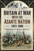 Cover: Britain at War with the Asante Nation 1823-1900 - Pen & Sword Military