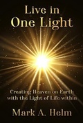 Cover: Live in One Light - Creating Heaven on Earth with the Light of Life within - Mark A Helm