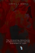 Cover: The Unraveling Adventures of Detective Curtis & The Guardians of Light - Curtis L. L. Herbold