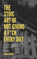 Cover: The Stoic Art of Not Giving a F*ck Every Day: 101 Timeless Mini-Meditations on Wisdom, Happiness, and Living a Good Life - Robin Spencer
