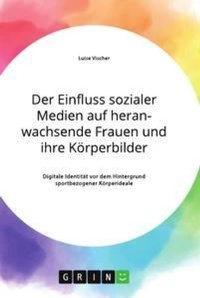 Abbildung von: Der Einfluss sozialer Medien auf heranwachsende Frauen und ihre Koerperbilder. Digitale Identitaet vor dem Hintergrund sportbezogener Koerperideale - GRIN Verlag