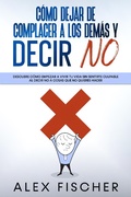 Cover: C&oacute;mo Dejar de Complacer a los Dem&aacute;s y Decir No: Descubre c&oacute;mo empezar a vivir tu vida sin sentirte culpable  al decir NO a cosas que no quieres hacer - Alex Fischer