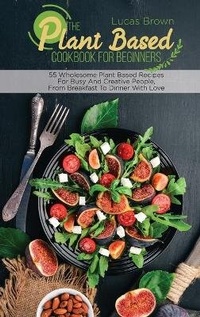 Abbildung von: The Plant Based Cookbook For Beginners - Lucas Brown