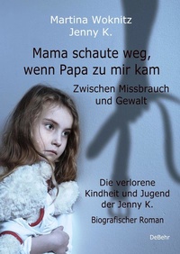 Abbildung von: Mama schaute weg, wenn Papa zu mir kam - Zwischen Missbrauch und Gewalt - Die verlorene Kindheit und Jugend der Jenny K. - Biografischer Roman - Verlag DeBehr