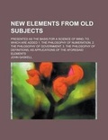 Cover: New Elements from Old Subjects; Presented as the Basis for a Science of Mind; To Which Are Added 1. the Philosophy of Numeration. 2. the Philosophy of - Rarebooksclub.com