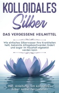 Cover: Kolloidales Silber - das vergessene Heilmittel: Wie einfaches Silberwasser Ihre Krankheiten heilt, bekannte Alltagsbeschwerden lindert und sogar im Haushalt eigesetzt werden kann - inkl. Anleitung, um kolloidales Silber selbst herzustellen - BoD - Books on Demand