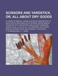 Cover: Scissors and Yardstick, Or, All about Dry Goods; A Complete Manual, Giving a Detailed Description of Each Article Included in the Several Departments, Together with Upholstery and House-Furnishing Goods. Also, a List of All the Principal - Rarebooksclub.com