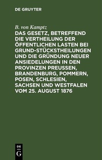 Abbildung von: Das Gesetz, betreffend die Vertheilung der öffentlichen Lasten bei Grundstückstheilungen und die Gründung neuer Ansiedelungen in den Provinzen Preußen, Brandenburg, Pommern, Posen, Schlesien, Sachsen und Westfalen vom 25. August 1876 - De Gruyter