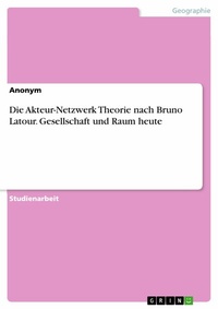 Abbildung von: Die Akteur-Netzwerk Theorie nach Bruno Latour. Gesellschaft und Raum heute - GRIN Verlag