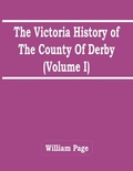 Cover: The Victoria History Of The County Of Derby (Volume I) - ALPHA EDITION
