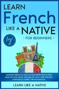 Cover: Learn French Like a Native for Beginners - Level 1: Learning French in Your Car Has Never Been Easier! Have Fun with Crazy Vocabulary, Daily Used Phrases, Exercises & Correct Pronunciations (French Language Lessons, #1) - Learn Like a Native