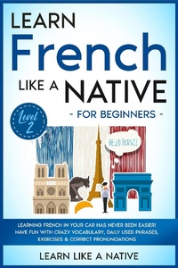 Enlarge image Cover: Learn French Like a Native for Beginners - Level 2: Learning French in Your Car Has Never Been Easier! Have Fun with Crazy Vocabulary, Daily Used Phrases, Exercises & Correct Pronunciations (French Language Lessons, #2) - Learn Like a Native