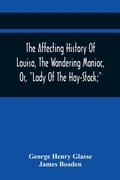 Cover: The Affecting History Of Louisa, The Wandering Maniac, Or, "Lady Of The Hay-Stack;" So Called, From Having Taken Up Her Residence Under That Shelter, In The Village Of Bourton, Near Bristol, In A State Of Melancholy Derangement; And Supposed To Be A Natural Da - ALPHA EDITION