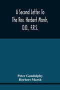 Cover: A Second Letter To The Rev. Herbert Marsh, D.D., F.R.S., Margaret Professor Of History In The University Of Cambridge, Confirming The Opinion That The Vital Principle Of The Reformation Has Been Lately Conceded By Him To The Church Of Rome - ALPHA EDITION