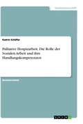 Cover: Palliative Hospizarbeit. Die Rolle der Sozialen Arbeit und ihre Handlungskompetenzen - GRIN Verlag