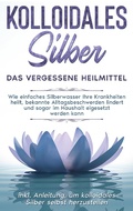 Cover: Kolloidales Silber - das vergessene Heilmittel: Wie einfaches Silberwasser Ihre Krankheiten heilt, bekannte Alltagsbeschwerden lindert und sogar im Haushalt eigesetzt werden kann - inkl. Anleitung, um kolloidales Silber selbst herzustellen - Books on Demand