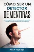 Cover: C&oacute;mo ser un Detector de Mentiras: Aprende a Identificar las Se&ntilde;ales de los Mentirosos y Olv&iacute;date de Caer en Enga&ntilde;os y Manipulaci&oacute;n - Alex Fischer