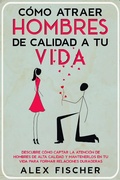 Cover: C&oacute;mo Atraer Hombres de Calidad a tu Vida: Descubre c&oacute;mo Captar la Atenci&oacute;n de Hombres de Alta Calidad y Mantenerlos en tu Vida para Formar Relaciones Duraderas - Alex Fischer