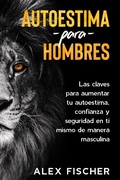 Cover: Autoestima para Hombres: Las Claves para Aumentar tu Autoestima, Confianza y Seguridad en Ti Mismo de Manera Masculina - Alex Fischer