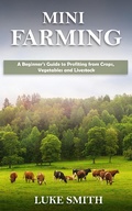 Cover: Mini Farming: A Beginner's Guide to Profiting from Crops, Vegetables and Livestock - Novelty Publishing LLC