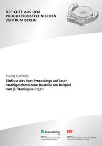 Abbildung von: Einfluss des Post-Processings auf laserstrahlgeschmolzene Bauteile am Beispiel von ß-Titanlegierungen - Fraunhofer Verlag