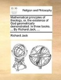 Cover: Mathematical principles of theology, or, the existence of God geometrically demonstrated. In three books. ... By Richard Jack, ... - Gale Ecco, Print Editions
