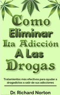 Cover: Como Eliminar La Adicci&oacute;n A Las Drogas: Tratamientos m&aacute;s efectivos para ayudar a drogadictos a salir de sus adicciones - Dr. Richard Norton