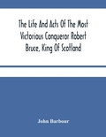 Cover: The Life And Acts Of The Most Victorious Conqueror Robert Bruce, King Of Scotland - ALPHA EDITION