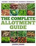Cover: The Complete Allotment Guide - Volume 1 - Starting Out, Growing and Techniques - The Complete Allotment Guide
