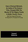 Cover: Case Of Samuel Mohawk, An Indian Of The Seneca Tribe, Charged With The Murder Of The Wigton Family In Butler County, Penna. With The Charge Of The Court, As Reported For The Spirit Of The Age - ALPHA EDITION