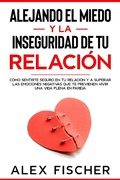 Cover: Alejando el Miedo y la Inseguridad de tu Relaci&oacute;n: C&oacute;mo sentirte seguro en tu relaci&oacute;n y a Superar las Emociones Negativas que te Previenen Vivir una Vida Plena en Pareja - Alex Fischer