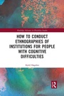 Cover: How to Conduct Ethnographies of Institutions for People with Cognitive Difficulties - Routledge