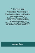 Cover: A Correct And Authentic Narrative Of The Indian War In Florida; With A Description Of Maj. Dade'S Massacre, And An Account Of The Extreme Suffering, For Want Of Provision, Of The Army--Having Been Obliged To Eat Horses' And Dogs' Flesh, &C. - ALPHA EDITION