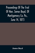 Cover: Proceedings Of The Trial Of Hon. James Boyd, Of Montgomery Co. Pa., June 14, 1873 - ALPHA EDITION