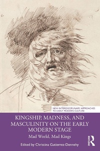 Abbildung von: Kingship, Madness, and Masculinity on the Early Modern Stage - Routledge