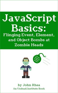 Enlarge image Cover: JavaScript Basics: Flinging Event, Element, and Object Bombs at Zombie Heads (Undead Institute) - John Rhea