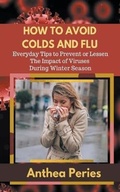 Cover: How To Avoid Colds and Flu Everyday Tips to Prevent or Lessen The Impact of Viruses During Winter Season - Anthea Peries