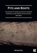 Cover: Pits and Boots: Excavation of Medieval and Post-medieval Backlands under the Bon Accord Centre, Aberdeen - Archaeopress
