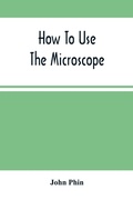 Cover: How To Use The Microscope; Being Practical Hints On The Selection And Use Of That Instrument, Intended For Beginners - ALPHA EDITION