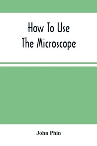 Enlarge image Cover: How To Use The Microscope; Being Practical Hints On The Selection And Use Of That Instrument, Intended For Beginners - ALPHA EDITION