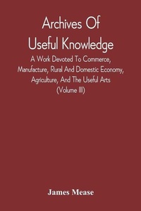 Enlarge image Cover: Archives Of Useful Knowledge; A Work Devoted To Commerce, Manufacture, Rural And Domestic Economy, Agriculture, And The Useful Arts (Volume Iii) - ALPHA EDITION