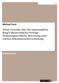 Cover: Treaty Override oder der innerstaatliche Rang Voelkerrechtlicher Vertraege. Verfassungsrechtliche Bewertung einer solchen Abkommensueberschreitung - GRIN Verlag